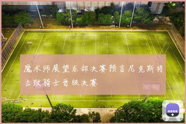 魔术师展望东部决赛预言尼克斯将击败骑士晋级决赛