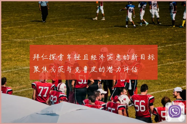 拜仁探索年轻且经济实惠的新目标聚焦戈茨与克鲁皮的潜力评估
