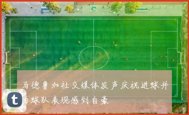 马德鲁加社交媒体发声庆祝进球并为球队表现感到自豪