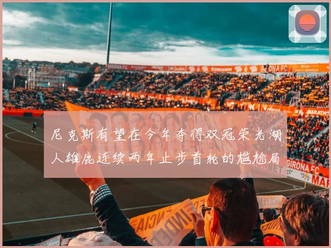 尼克斯有望在今年夺得双冠荣光湖人雄鹿连续两年止步首轮的尴尬局面