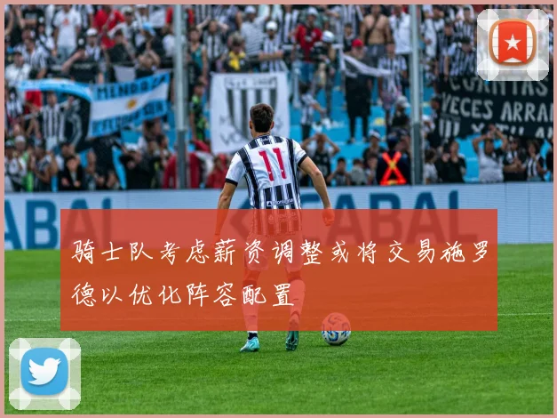 骑士队考虑薪资调整或将交易施罗德以优化阵容配置
