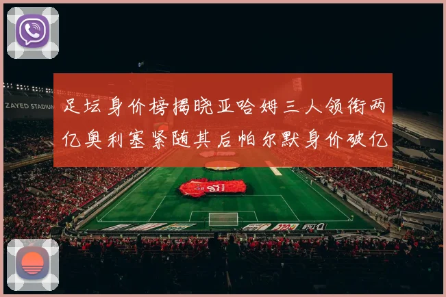 足坛身价榜揭晓亚哈姆三人领衔两亿奥利塞紧随其后帕尔默身价破亿