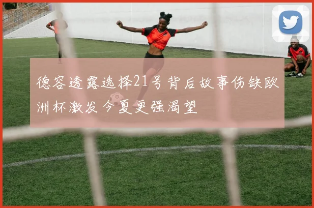 德容透露选择21号背后故事伤缺欧洲杯激发今夏更强渴望