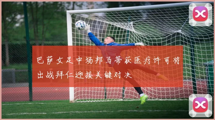 巴萨女足中场邦马蒂获医疗许可将出战拜仁迎接关键对决