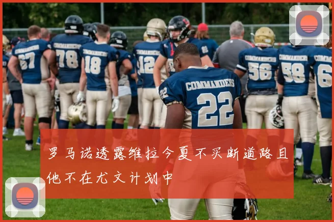 罗马诺透露维拉今夏不买断道路且他不在尤文计划中