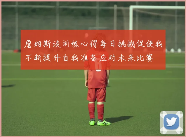 詹姆斯谈训练心得每日挑战促使我不断提升自我准备应对未来比赛