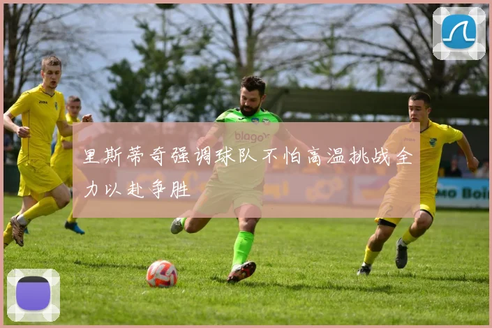 里斯蒂奇强调球队不怕高温挑战全力以赴争胜