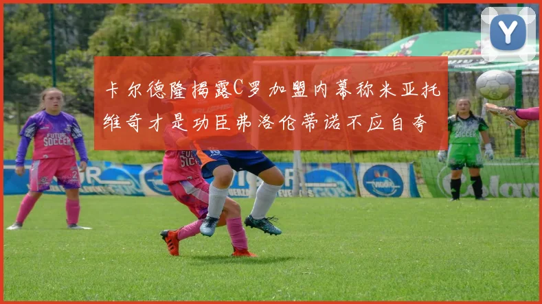 卡尔德隆揭露C罗加盟内幕称米亚托维奇才是功臣弗洛伦蒂诺不应自夸