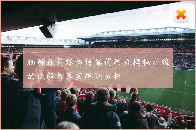 杨瀚森罚球为何能得两分揭秘小编的误解与真实规则分析