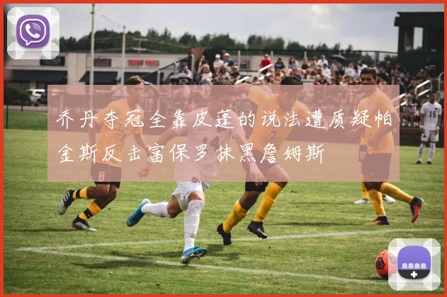 乔丹夺冠全靠皮蓬的说法遭质疑帕金斯反击富保罗抹黑詹姆斯