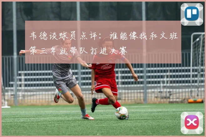 韦德谈球员点评：谁能像我和文班第三年就带队打进决赛