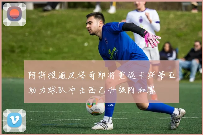 阿斯报道皮塔奇即将重返卡斯蒂亚助力球队冲击西乙升级附加赛