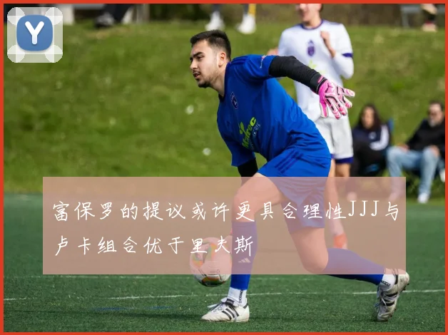 富保罗的提议或许更具合理性JJJ与卢卡组合优于里夫斯