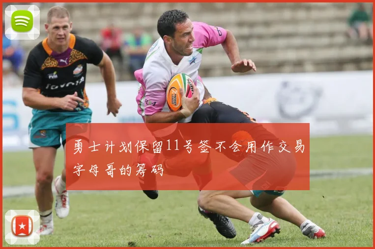勇士计划保留11号签不会用作交易字母哥的筹码