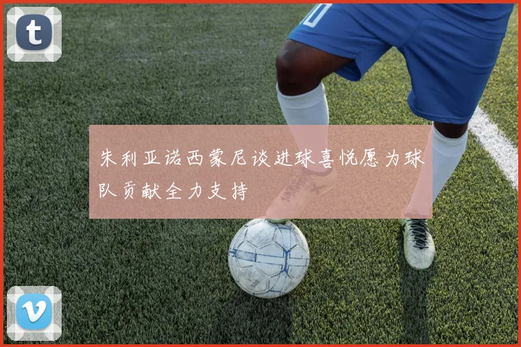 朱利亚诺西蒙尼谈进球喜悦愿为球队贡献全力支持